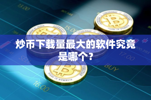 炒币下载量最大的软件究竟是哪个？