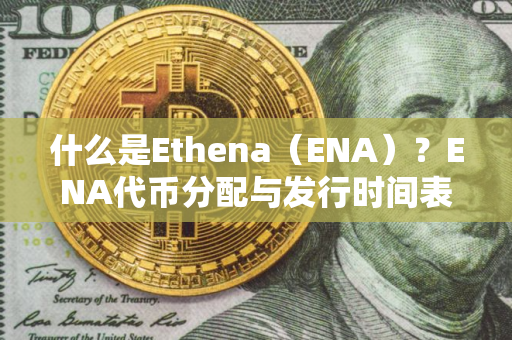 什么是Ethena(ENA)?ENA代币分配与发行时间表 什么是Ethena(ENA)?ENA代币分配与发行时间表