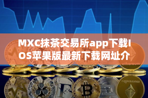 MXC抹茶交易所app下载IOS苹果版最新下载网址介绍 MXC抹茶交易所app下载IOS苹果版最新下载网址介绍