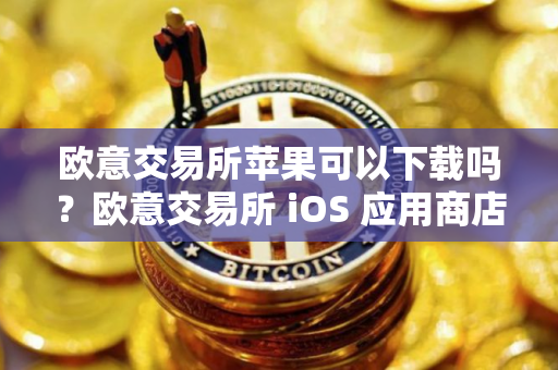 欧意交易所苹果可以下载吗?欧意交易所 iOS 应用商店下载指南 欧意交易所苹果可以下载吗?欧意交易所 iOS 应用商店下载指南