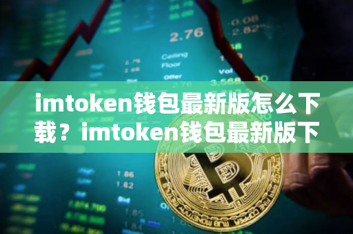 imtoken钱包最新版怎么下载？imtoken钱包最新版下载教程