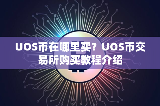 UOS币在哪里买?UOS币交易所购买教程介绍 UOS币在哪里买?UOS币交易所购买教程介绍