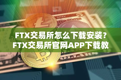 FTX交易所怎么下载安装?FTX交易所官网APP下载教程 FTX交易所怎么下载安装?FTX交易所官网APP下载教程