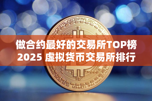 做合约最好的交易所TOP榜2025 虚拟货币交易所排行榜前九名