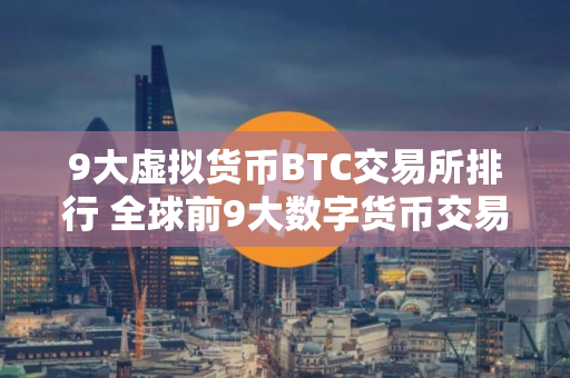 9大虚拟货币BTC交易所排行 全球前9大数字货币交易所