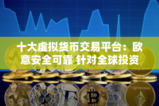 十大虚拟货币交易平台：欧意安全可靠 针对全球投资者