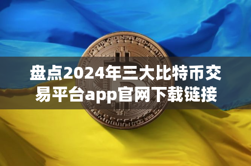 盘点2024年三大比特币交易平台app官网下载链接