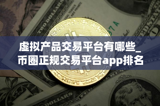 虚拟产品交易平台有哪些_币圈正规交易平台app排名 虚拟产品交易平台有哪些_币圈正规交易平台app排名