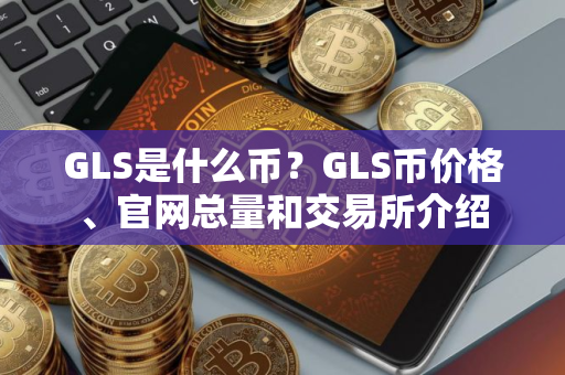 GLS是什么币?GLS币价格、官网总量和交易所介绍 GLS是什么币?GLS币价格、官网总量和交易所介绍