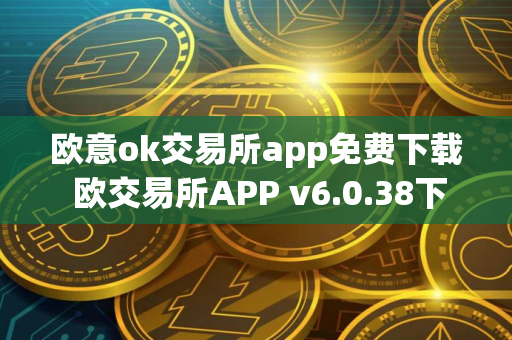 欧意ok交易所app免费下载 欧交易所APP v6.0.38下载 欧意ok交易所app免费下载 欧交易所APP v6.0.38下载