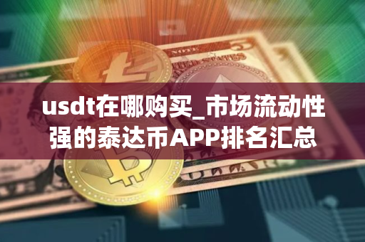 usdt在哪购买_市场流动性强的泰达币APP排名汇总