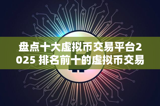 盘点十大虚拟币交易平台2025 排名前十的虚拟币交易平台都有哪些