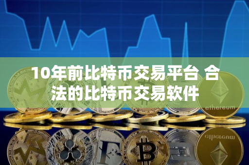 10年前比特币交易平台 合法的比特币交易软件