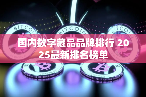国内数字藏品品牌排行 2025最新排名榜单