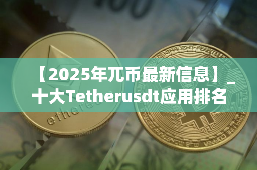 【2025年兀币最新信息】_十大Tetherusdt应用排名盘点