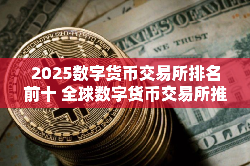2025数字货币交易所排名前十 全球数字货币交易所推荐