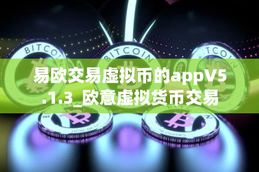 易欧交易虚拟币的appV5.1.3_欧意虚拟货币交易
