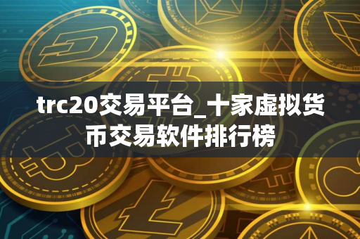 trc20交易平台_十家虚拟货币交易软件排行榜