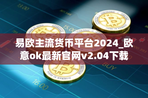 易欧主流货币平台2024_欧意ok最新官网v2.04下载