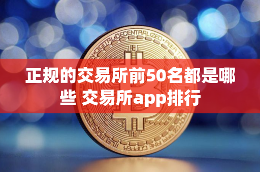 正规的交易所前50名都是哪些 交易所app排行