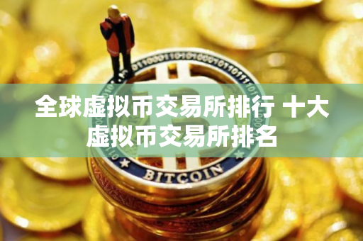 全球虚拟币交易所排行 十大虚拟币交易所排名
