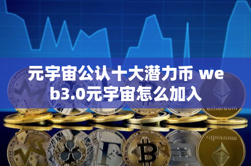 元宇宙公认十大潜力币 web3.0元宇宙怎么加入