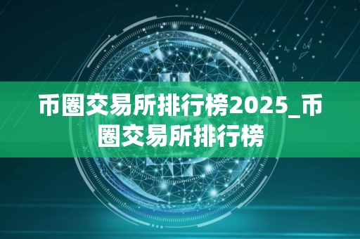 币圈交易所排行榜2025_币圈交易所排行榜