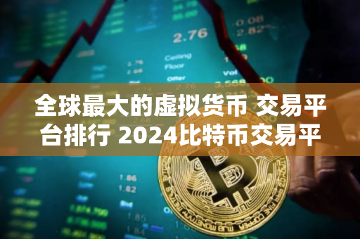 全球最大的虚拟货币 交易平台排行 2024比特币交易平台推荐