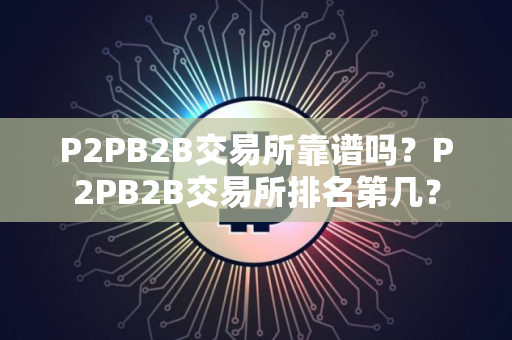 P2PB2B交易所靠谱吗？P2PB2B交易所排名第几？
