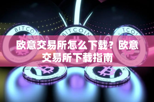 欧意交易所怎么下载？欧意交易所下载指南