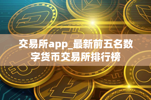 交易所app_最新前五名数字货币交易所排行榜