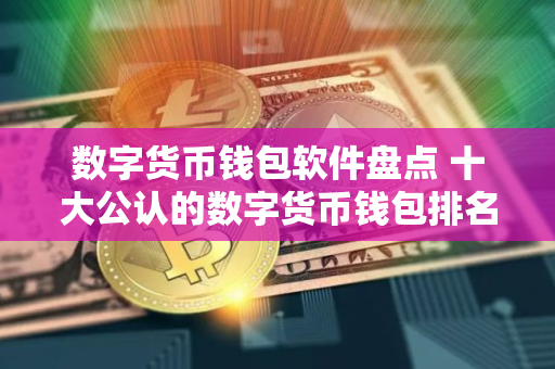 数字货币钱包软件盘点 十大公认的数字货币钱包排名