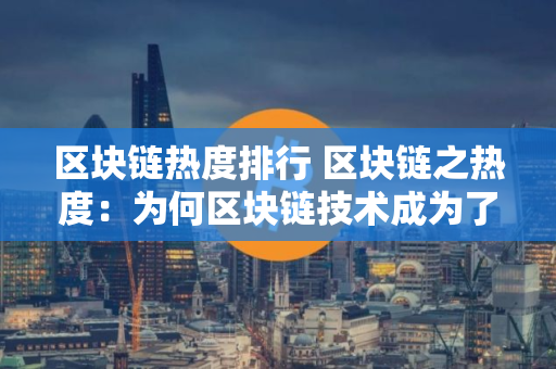 区块链热度排行 区块链之热度：为何区块链技术成为了近年来的热门话题？