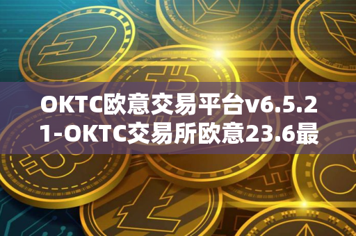OKTC欧意交易平台v6.5.21-OKTC交易所欧意23.6最新版