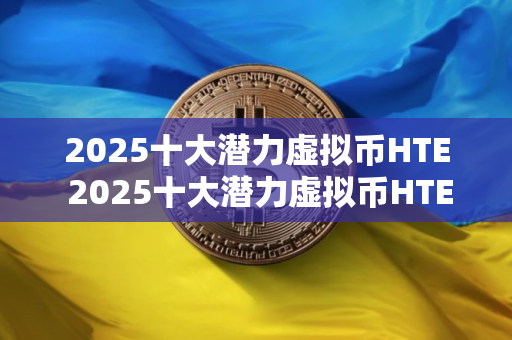 2025十大潜力虚拟币HTE 2025十大潜力虚拟币HTE