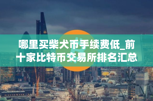 哪里买柴犬币手续费低_前十家比特币交易所排名汇总
