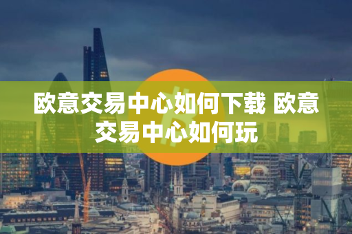 欧意交易中心如何下载 欧意交易中心如何玩
