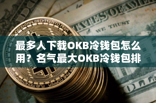最多人下载OKB冷钱包怎么用？名气最大OKB冷钱包排行榜