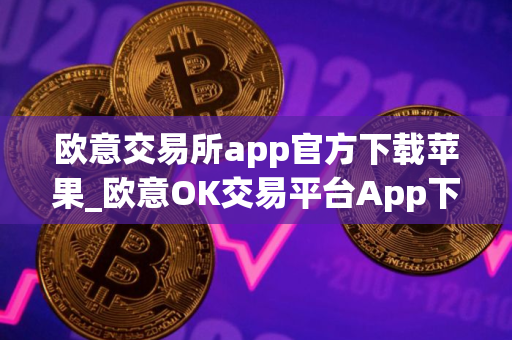 欧意交易所app官方下载苹果_欧意OK交易平台App下载教程 欧意交易所app官方下载苹果_欧意OK交易平台App下载教程