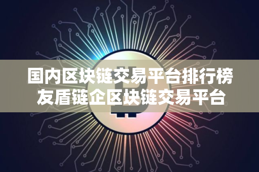 国内区块链交易平台排行榜 友盾链企区块链交易平台