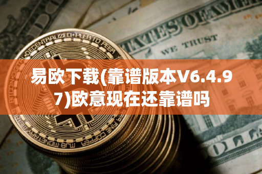 易欧下载(靠谱版本V6.4.97)欧意现在还靠谱吗
