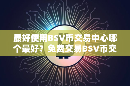 最好使用BSV币交易中心哪个最好？免费交易BSV币交易中心十大盘点