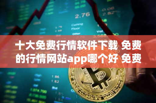 十大免费行情软件下载 免费的行情网站app哪个好 免费看行情软件排行榜 十大免费行情软件下载 免费的行情网站app哪个好 免费看行情软件排行榜