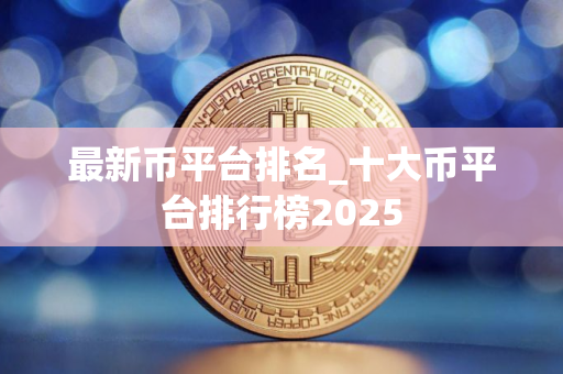 最新币平台排名_十大币平台排行榜2025