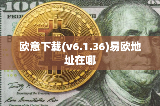 欧意下载(v6.1.36)易欧地址在哪 欧意下载(v6.1.36)易欧地址在哪