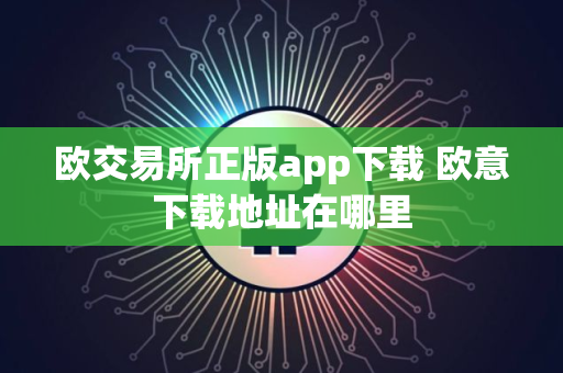欧交易所正版app下载 欧意下载地址在哪里