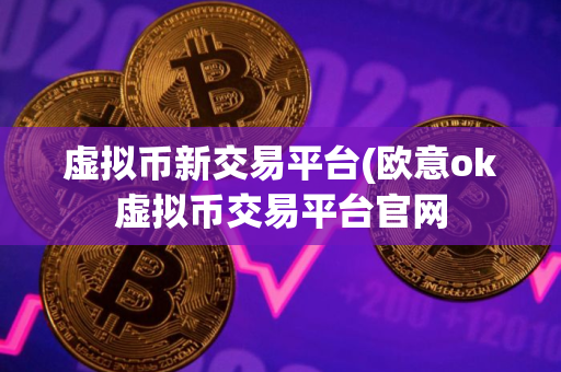 虚拟币新交易平台(欧意ok虚拟币交易平台官网 虚拟币新交易平台(欧意ok虚拟币交易平台官网
