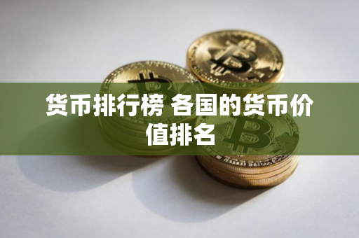 货币排行榜 各国的货币价值排名 货币排行榜 各国的货币价值排名