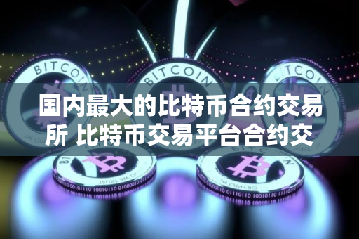 国内最大的比特币合约交易所 比特币交易平台合约交易排行 国内最大的比特币合约交易所 比特币交易平台合约交易排行