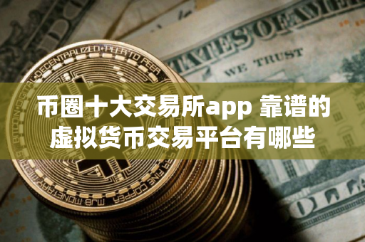 币圈十大交易所app 靠谱的虚拟货币交易平台有哪些